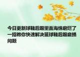 今日更新球鞋后跟里面海綿磨爛了 一招教你快速解決籃球鞋后跟磨損問(wèn)題