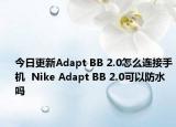 今日更新Adapt BB 2.0怎么連接手機(jī)  Nike Adapt BB 2.0可以防水嗎