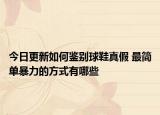 今日更新如何鑒別球鞋真假 最簡單暴力的方式有哪些