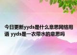 今日更新yyds是什么意思網(wǎng)絡(luò)用語 yyds是一衣帶水的意思嗎