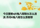 今日更新aj6兔八哥鞋頭怎么清洗 喬丹6兔八哥怎么系鞋帶