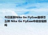 今日更新Nike Go FlyEase腳感怎么樣 Nike Go FlyEase中底容易斷嗎