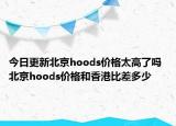 今日更新北京hoods價(jià)格太高了嗎 北京hoods價(jià)格和香港比差多少