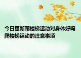 今日更新爬樓梯運動對身體好嗎 爬樓梯運動的注意事項