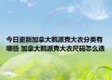 今日更新加拿大鵝派克大衣分類有哪些 加拿大鵝派克大衣尺碼怎么選