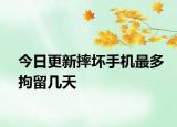 今日更新摔壞手機(jī)最多拘留幾天