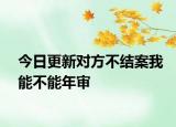 今日更新對(duì)方不結(jié)案我能不能年審