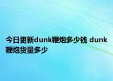 今日更新dunk鞭炮多少錢 dunk鞭炮貨量多少