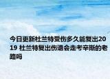 今日更新杜蘭特受傷多久能復出2019 杜蘭特復出傷退會走考辛斯的老路嗎