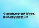 今日更新馭帥14低幫有氣墊嗎 馭帥14低幫緩震怎么樣