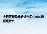 今日更新異地起訴合同糾紛的流程是什么