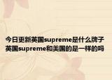 今日更新英國(guó)supreme是什么牌子 英國(guó)supreme和美國(guó)的是一樣的嗎