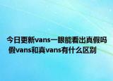 今日更新vans一眼能看出真假嗎 假vans和真vans有什么區(qū)別