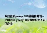 今日更新yeezy 380蜜桃粉開箱+上腳測評 yeezy 380蜜桃粉冬天可以穿嗎