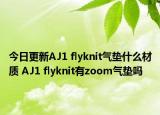 今日更新AJ1 flyknit氣墊什么材質(zhì) AJ1 flyknit有zoom氣墊嗎