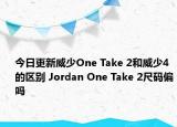 今日更新威少One Take 2和威少4的區(qū)別 Jordan One Take 2尺碼偏嗎
