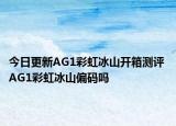 今日更新AG1彩虹冰山開箱測評 AG1彩虹冰山偏碼嗎