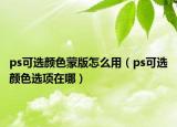 ps可選顏色蒙版怎么用（ps可選顏色選項(xiàng)在哪）