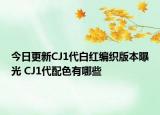 今日更新CJ1代白紅編織版本曝光 CJ1代配色有哪些