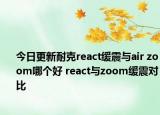 今日更新耐克react緩震與air zoom哪個(gè)好 react與zoom緩震對比