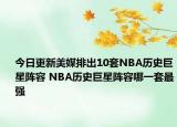 今日更新美媒排出10套NBA歷史巨星陣容 NBA歷史巨星陣容哪一套最強