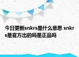 今日更新snkrs是什么意思 snkrs是官方出的嗎是正品嗎