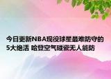 今日更新NBA現(xiàn)役球星最難防守的5大絕活 哈登空氣碰瓷無(wú)人能防