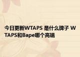 今日更新WTAPS 是什么牌子 WTAPS和Bape哪個(gè)高端