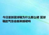 今日更新籃球鞋為什么那么硬 籃球鞋的氣墊會(huì)越來(lái)越硬嗎