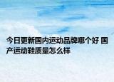 今日更新國內(nèi)運動品牌哪個好 國產(chǎn)運動鞋質(zhì)量怎么樣