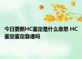 今日更新HC鑒定是什么意思 HC鑒定鑒定靠譜嗎