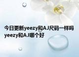 今日更新yeezy和AJ尺碼一樣嗎 yeezy和AJ哪個好