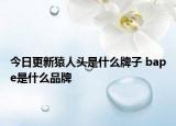 今日更新猿人頭是什么牌子 bape是什么品牌
