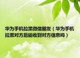 華為手機拉黑微信朋友（華為手機拉黑對方后能收到對方信息嗎）