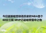 今日更新哈登創(chuàng)造歷史砍NBA首個(gè)60分三雙 MVP已是哈登囊中之物