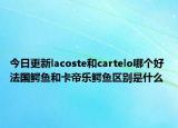 今日更新lacoste和cartelo哪個好 法國鱷魚和卡帝樂鱷魚區(qū)別是什么