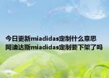 今日更新miadidas定制什么意思 阿迪達(dá)斯miadidas定制要下架了嗎