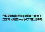 今日更新aj鞋墊logo剛穿一會(huì)掉了正常嗎 aj鞋墊logo掉了可以過(guò)毒嗎