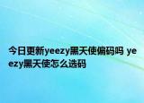 今日更新yeezy黑天使偏碼嗎 yeezy黑天使怎么選碼