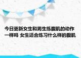 今日更新女生和男生練腹肌的動(dòng)作一樣嗎 女生適合練習(xí)什么樣的腹肌