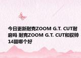 今日更新耐克ZOOM G.T. CUT耐磨嗎 耐克ZOOM G.T. CUT和馭帥14?哪個(gè)好