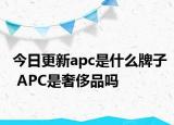 今日更新apc是什么牌子 APC是奢侈品嗎