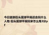 今日更新街頭籃球平民適合玩什么人物 街頭籃球平民玩家怎么堆3分pf