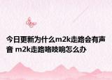 今日更新為什么m2k走路會有聲音 m2k走路咯吱響怎么辦