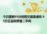 今日更新95分閑置交易靠譜嗎 95分正品閑置是二手嗎