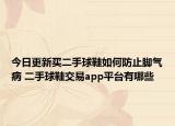 今日更新買二手球鞋如何防止腳氣病 二手球鞋交易app平臺(tái)有哪些