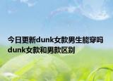 今日更新dunk女款男生能穿嗎 dunk女款和男款區(qū)別