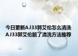 今日更新AJ33郭艾倫怎么清洗 AJ33郭艾倫臟了清洗方法推薦