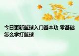 今日更新籃球入門基本功 零基礎怎么學打籃球