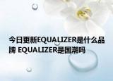 今日更新EQUALIZER是什么品牌 EQUALIZER是國潮嗎